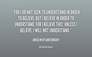 For I do not seek to understand in order to believe, but I believe in ...