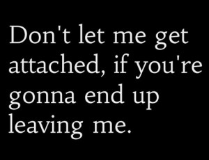 Don’t let me get attached if you are gonna leave me …