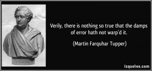 Verily, there is nothing so true that the damps of error hath not warp ...