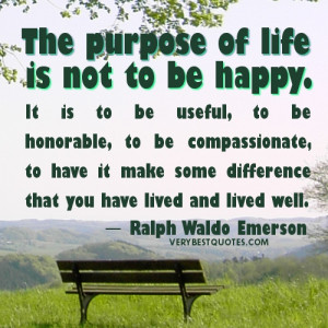 The purpose of life is not to be happy. It is to be useful, to be ...
