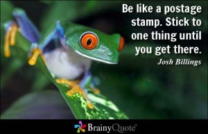 Be like a postage stamp. Stick to one thing until you get there ...