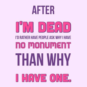 After I'm dead I'd rather have people ask why I have no monument than ...