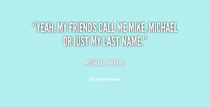 Yeah, my friends call me Mike, Michael or just my last name.”