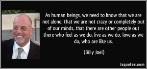 As human beings, we need to know that we are not alone, that we are ...