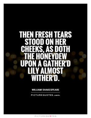 Then fresh tears stood on her cheeks, as doth the honeydew upon a ...