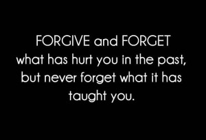 Forgive and forget what has hurt you in the past, but never forget ...