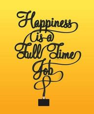 Happiness is a full time job.