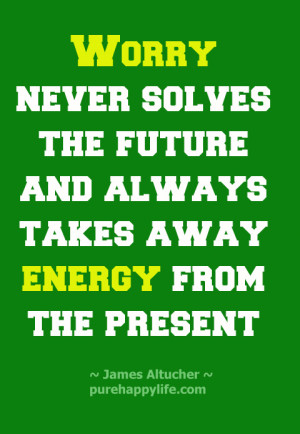 Worry never solves the future and always takes away energy from the ...