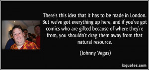... shouldn't drag them away from that natural resource. - Johnny Vegas