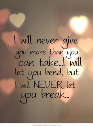 will never give you more than you can take, i will let you bend, but ...