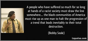 ... trend that leads inevitably to their total destruction. - Bobby Seale