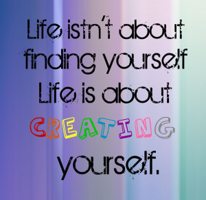 Life isn't about finding yourself. It's about creating yourself.