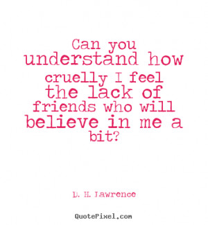 Quotes - Can you understand how cruelly I feel the lack of friends ...