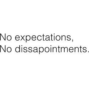 no expectations, no dissapointments
