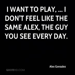 alex-gonzalez-quote-i-want-to-play-i-dont-feel-like-the-same-alex-the ...