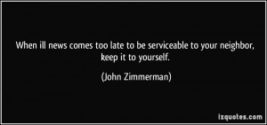 ... be serviceable to your neighbor, keep it to yourself. - John Zimmerman