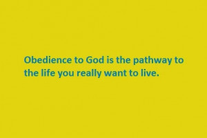 Obedience to God is the pathway to the life you really want to live.