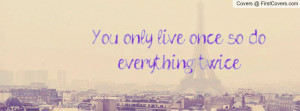 You only live once so do everything twice. cover