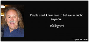 People don't know how to behave in public anymore. - Gallagher