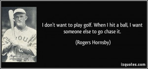 don't want to play golf. When I hit a ball, I want someone else to ...