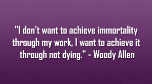 ... my work, I want to achieve it through not dying.” – Woody Allen