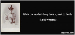 Life is the saddest thing there is, next to death. - Edith Wharton