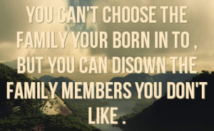 choose the family your born in to , but you can disown the family ...