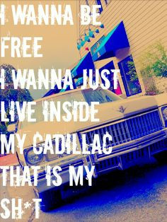 wanna be free. I wanna just live inside my Cadillac. That is my sh ...