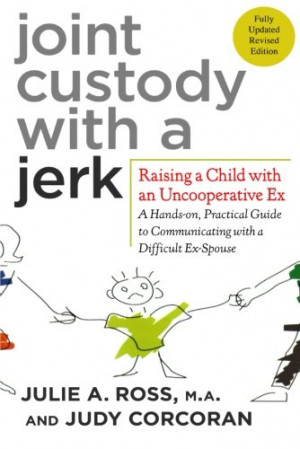 Joint Custody with a Jerk: Raising a Child with an Uncooperative Ex- A ...