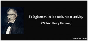 ... Englishmen, life is a topic, not an activity. - William Henry Harrison