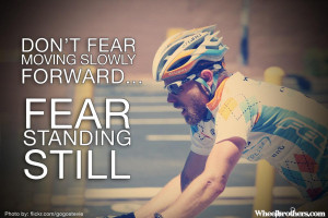 Don’t fear moving slowly forward… Fear standing still.