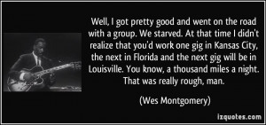 Well, I got pretty good and went on the road with a group. We starved ...