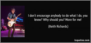 ... do what I do, you know? Why should you? More for me! - Keith Richards