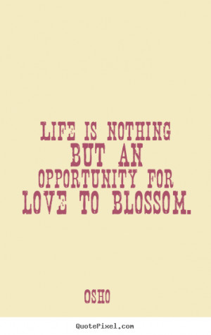 ... quote - Life is nothing but an opportunity for love to blossom. - Love