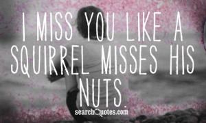 miss you like a squirrel misses his nuts.