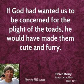 ... for the plight of the toads, he would have made them cute and furry
