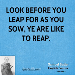 Look before you leap for as you sow, ye are like to reap.