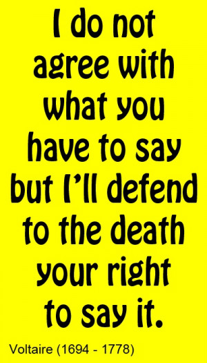 do not agree with what you have to say but I'll defend to the death ...
