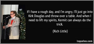 If I have a rough day, and I'm angry, I'll just go into Kirk Douglas ...