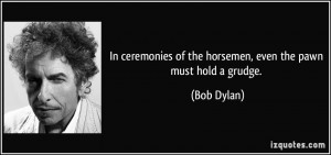 ... of the horsemen, even the pawn must hold a grudge. - Bob Dylan