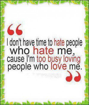 ... who hate me cause i m too busy loving people who love me love quotes