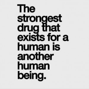 ... strongest drug that exists for a human being is another human being