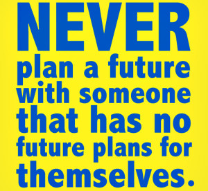 Quote 6: “Never plan a future with someone that has no future plans ...