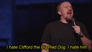 hate Clifford the Big Red Dog. I hate him.
