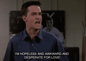 friends chandler I'm hopeless and awkward and desperate for love!