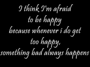 to be happy because whenever i do get too happy something bad always ...