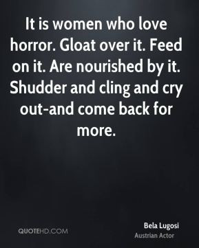 It is women who love horror. Gloat over it. Feed on it. Are nourished ...