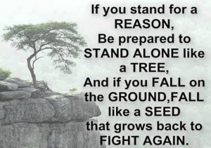If you stand for a reason be prepared to stand alone like a tree and ...