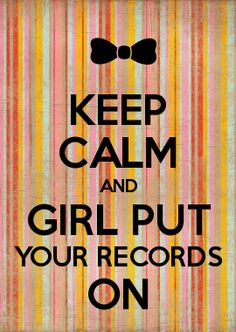 KEEP CALM AND GIRL PUT YOUR RECORDS ON More