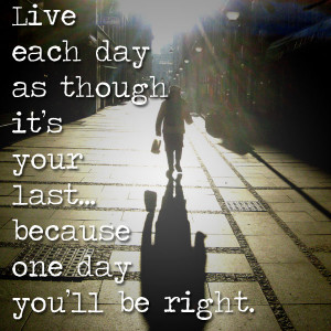 live-each-day-as-if-its-your-last-because-one-day-youll-be-right